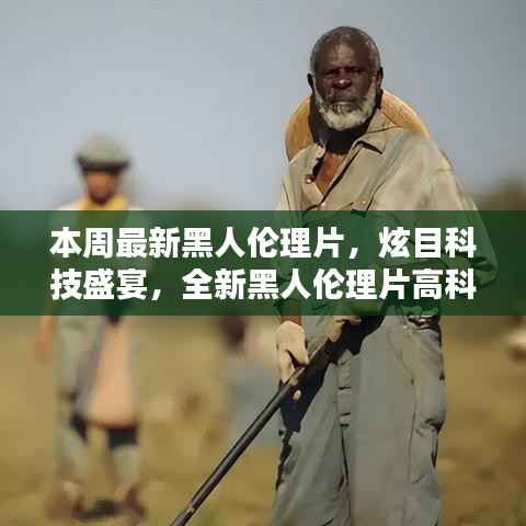 本周最新黑人伦理片，炫目科技盛宴，全新黑人伦理片高科技产品引领潮流，体验前所未有的未来生活
