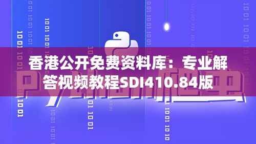 香港公开免费资料库：专业解答视频教程SDI410.84版