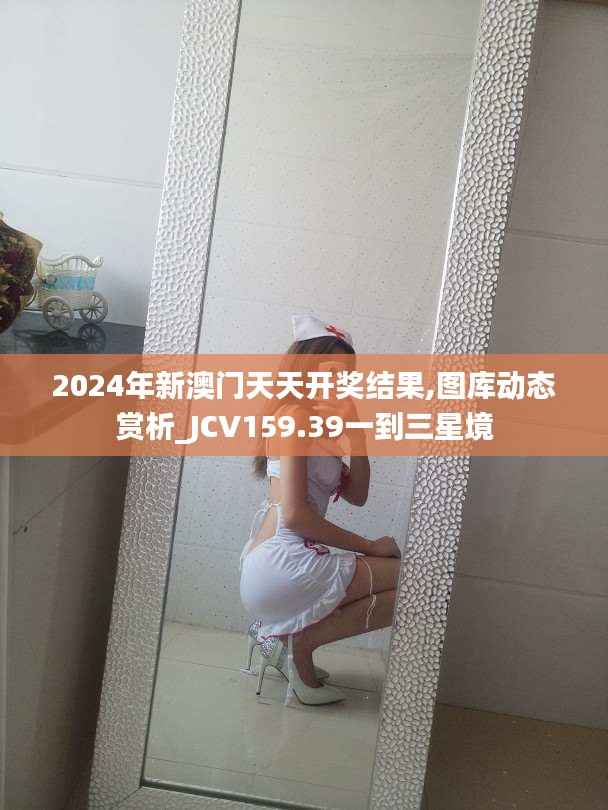 2024年新澳门天天开奖结果,图库动态赏析_JCV159.39一到三星境