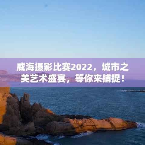 威海摄影比赛2022,城市之美艺术盛宴,等你来捕捉!