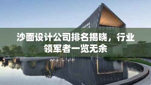 沙面设计公司排名揭晓,行业领军者一览无余