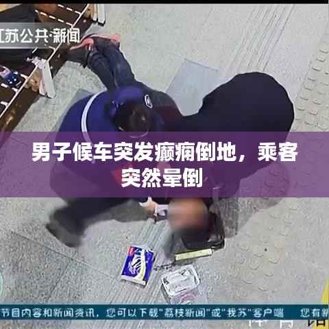 男子候车突发癫痫倒地,乘客突然晕倒