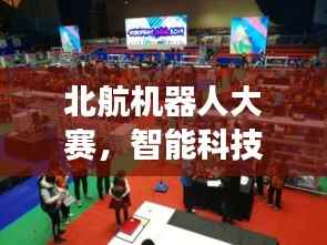 北航机器人大赛,智能科技无限探索之旅
