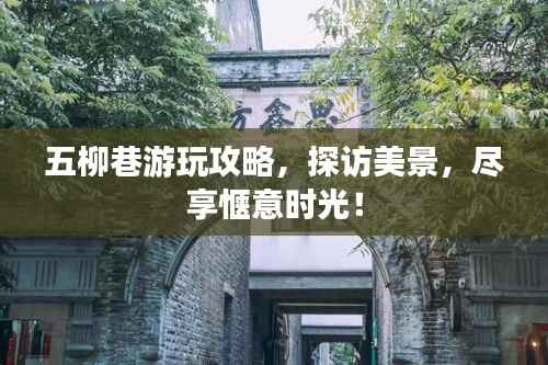 五柳巷游玩攻略，探访美景，尽享惬意时光！