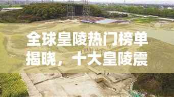 全球皇陵热门榜单揭晓,十大皇陵震撼上榜!