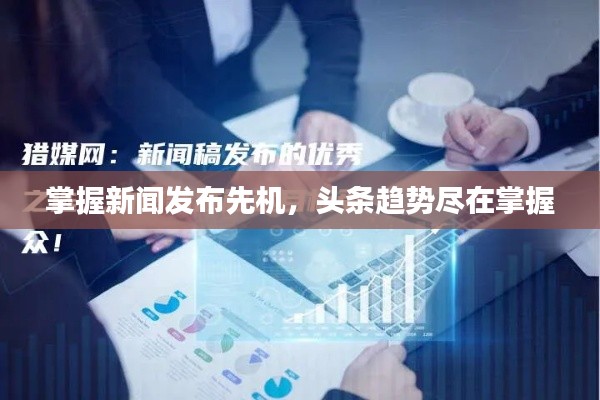 掌握新闻发布先机,头条趋势尽在掌握