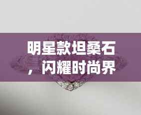 明星款坦桑石,闪耀时尚界的新宠石