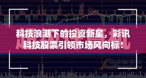 科技浪潮下的投资新星,彩讯科技股票引领市场风向标!