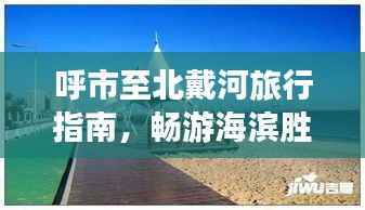 呼市至北戴河旅行指南,畅游海滨胜地,尽享绝美风光