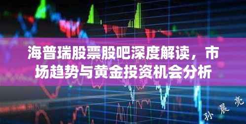 海普瑞股票股吧深度解读，市场趋势与黄金投资机会分析