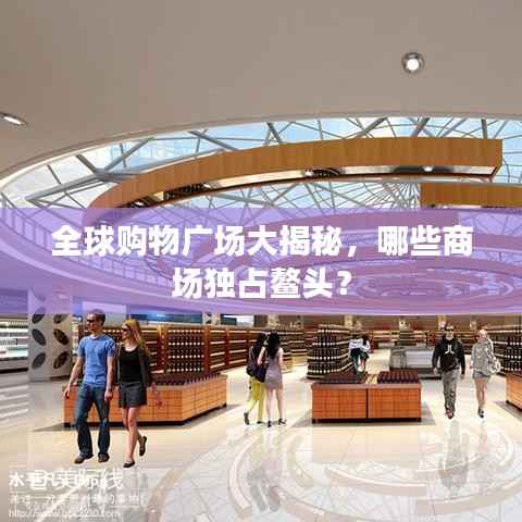 全球购物广场大揭秘，哪些商场独占鳌头？