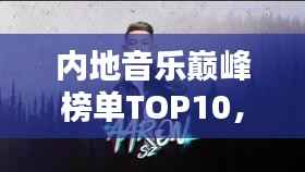 内地音乐巅峰榜单TOP10，你绝对不能错过的经典歌曲排行！