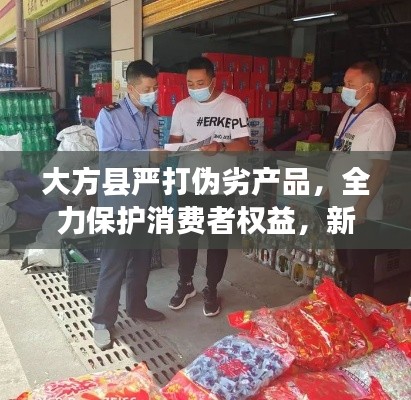大方县严打伪劣产品,全力保护消费者权益,新闻头条抢先看