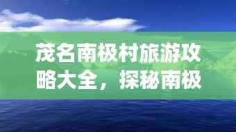 茂名南极村旅游攻略大全,探秘南极风情,尽享独特魅力!