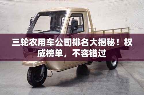 三轮农用车公司排名大揭秘!权威榜单,不容错过