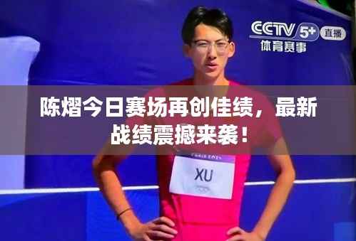 陈熠今日赛场再创佳绩,最新战绩震撼来袭!