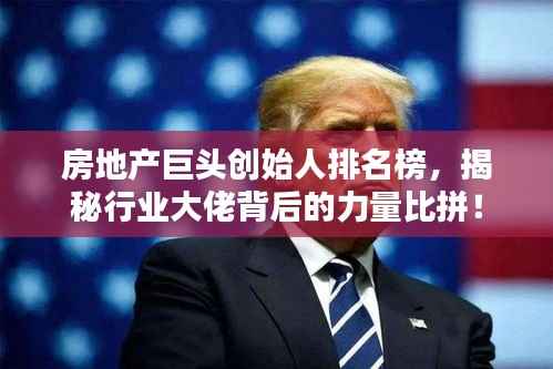 房地产巨头创始人排名榜,揭秘行业大佬背后的力量比拼!