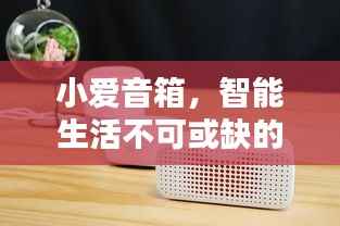 小爱音箱,智能生活不可或缺的伴侣,百度带你探索其深度魅力