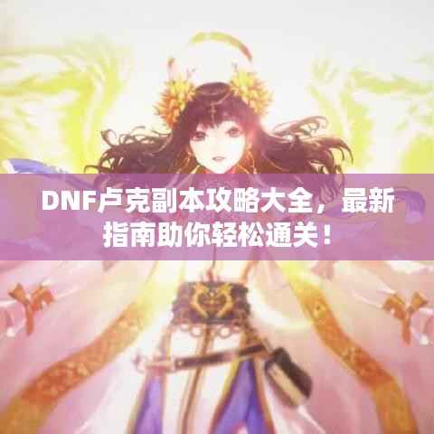 DNF卢克副本攻略大全,最新指南助你轻松通关!