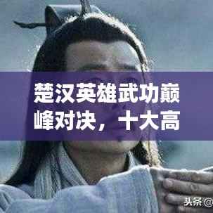 楚汉英雄武功巅峰对决,十大高手排名榜单揭晓!
